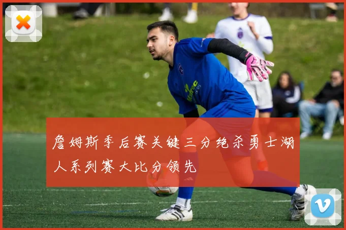 詹姆斯季后赛关键三分绝杀勇士湖人系列赛大比分领先