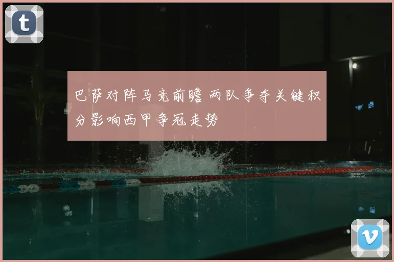 巴萨对阵马竞前瞻 两队争夺关键积分影响西甲争冠走势