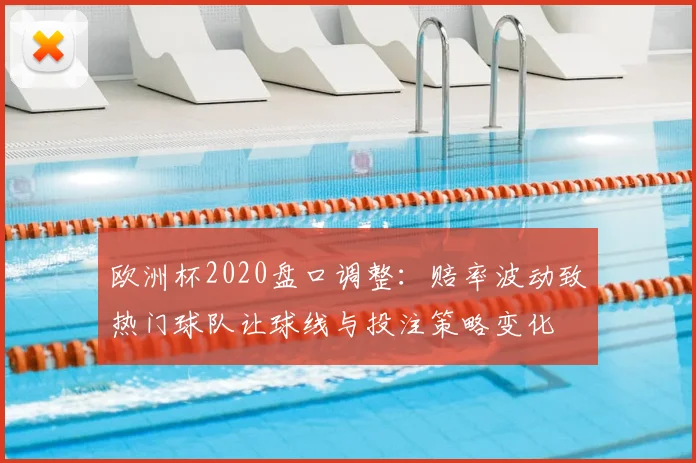 欧洲杯2020盘口调整:赔率波动致热门球队让球线与投注策略变化