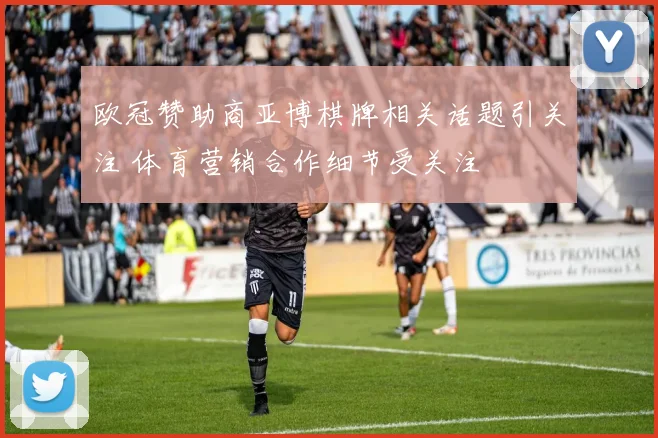 欧冠赞助商亚博棋牌相关话题引关注 体育营销合作细节受关注