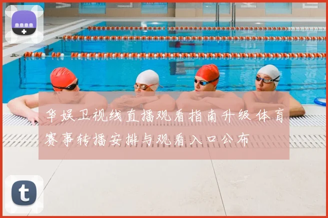 华娱卫视线直播观看指南升级 体育赛事转播安排与观看入口公布