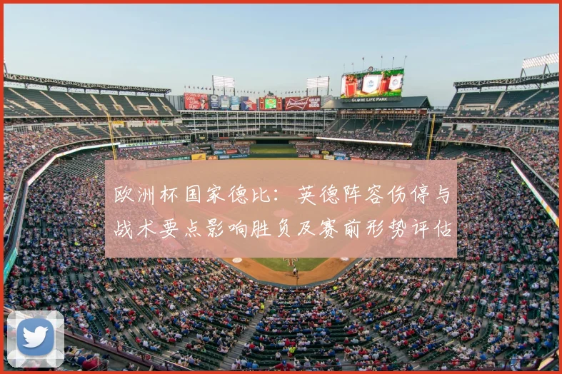 欧洲杯国家德比：英德阵容伤停与战术要点影响胜负及赛前形势评估
