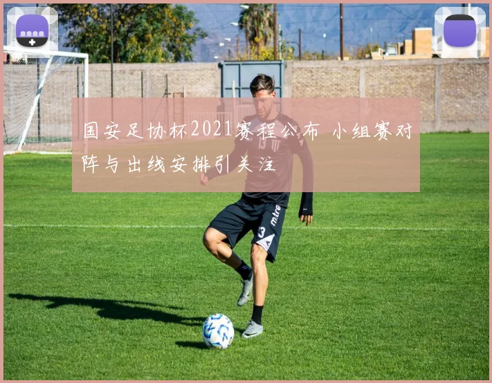 国安足协杯2021赛程公布 小组赛对阵与出线安排引关注
