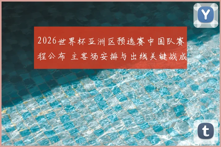 2026世界杯亚洲区预选赛中国队赛程公布 主客场安排与出线关键战成焦点