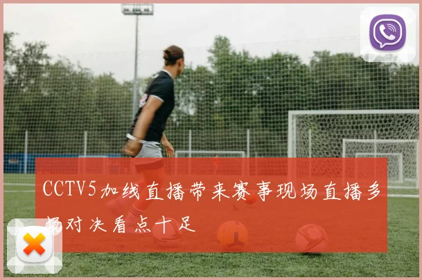 CCTV5加线直播带来赛事现场直播多场对决看点十足