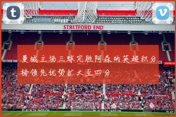 曼城主场三球完胜阿森纳英超积分榜领先优势扩大至四分