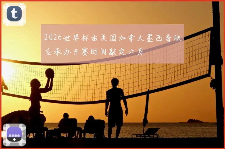 2026世界杯由美国加拿大墨西哥联合承办开赛时间敲定六月
