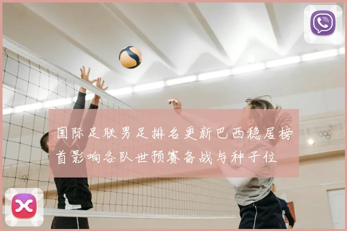 国际足联男足排名更新巴西稳居榜首影响各队世预赛备战与种子位