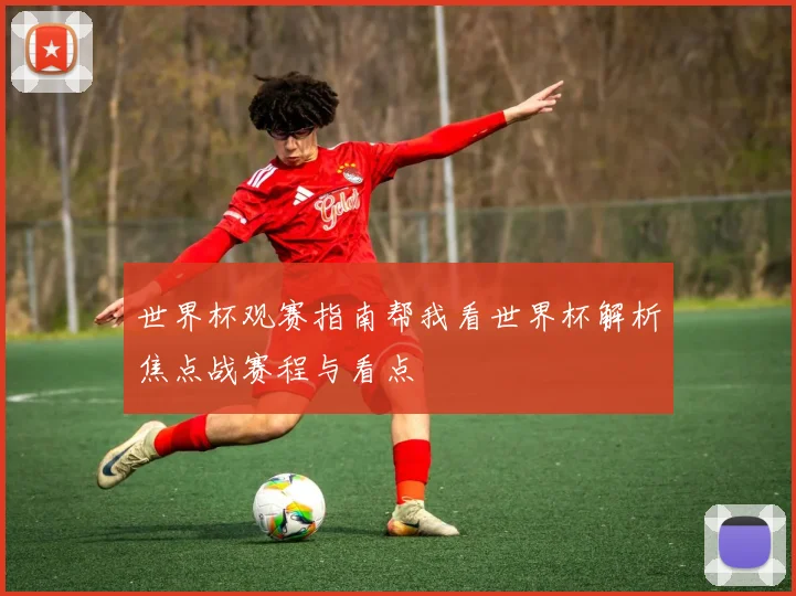 世界杯观赛指南帮我看世界杯解析焦点战赛程与看点