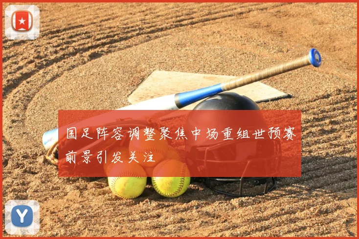 国足阵容调整聚焦中场重组世预赛前景引发关注