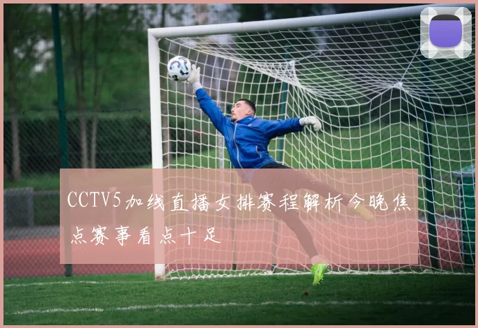 CCTV5加线直播女排赛程解析今晚焦点赛事看点十足