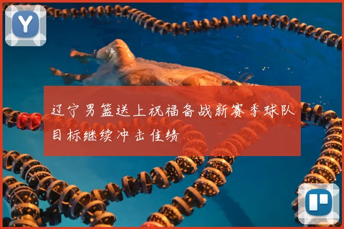 辽宁男篮送上祝福备战新赛季球队目标继续冲击佳绩