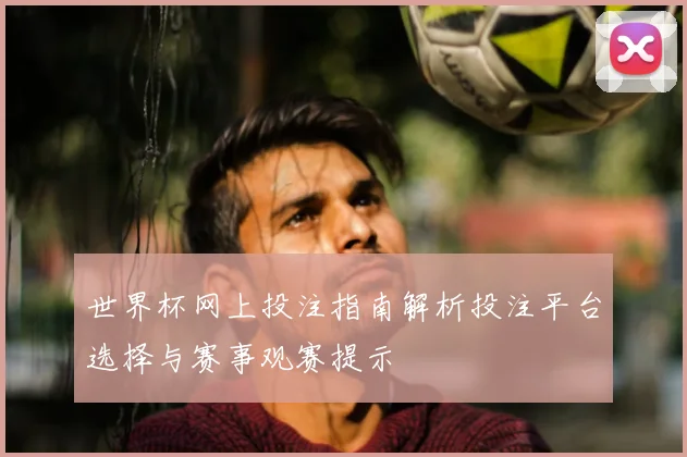 世界杯网上投注指南解析投注平台选择与赛事观赛提示