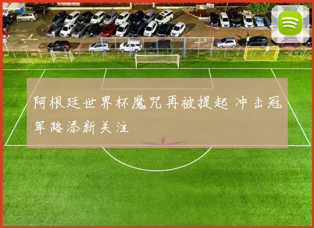 阿根廷世界杯魔咒再被提起 冲击冠军路添新关注