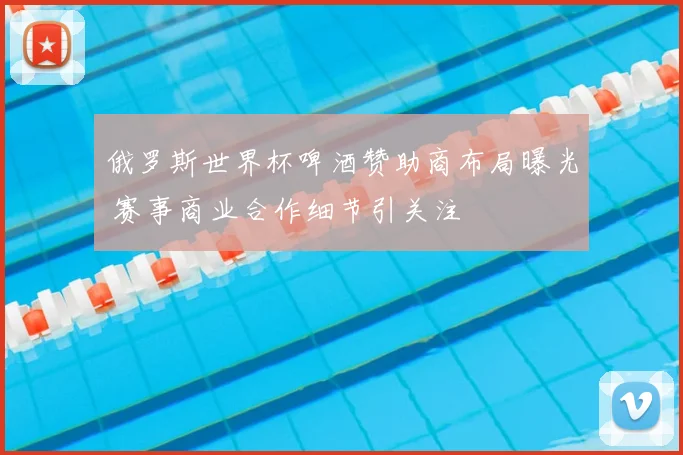 俄罗斯世界杯啤酒赞助商布局曝光 赛事商业合作细节引关注