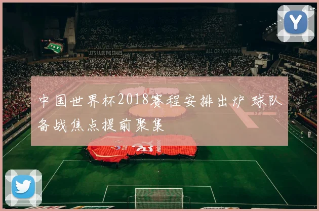 中国世界杯2018赛程安排出炉 球队备战焦点提前聚集