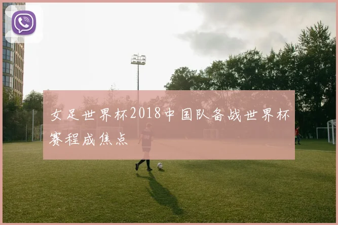 女足世界杯2018中国队备战世界杯赛程成焦点
