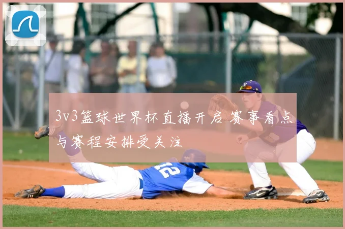 3v3篮球世界杯直播开启 赛事看点与赛程安排受关注
