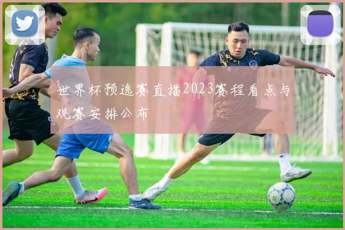 世界杯预选赛直播2023赛程看点与观赛安排公布