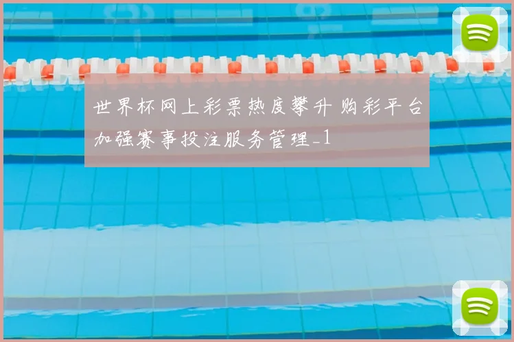 世界杯网上彩票热度攀升 购彩平台加强赛事投注服务管理_1