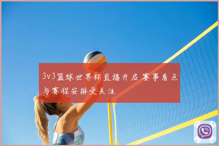 3v3篮球世界杯直播开启 赛事看点与赛程安排受关注